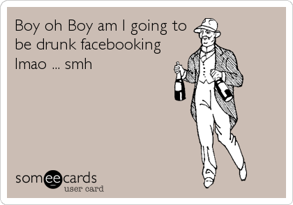 Boy oh Boy am I going to
be drunk facebooking
lmao ... smh