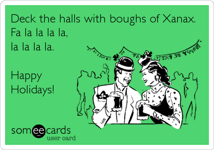 Deck the halls with boughs of Xanax.
Fa la la la la,
la la la la.

Happy
Holidays!