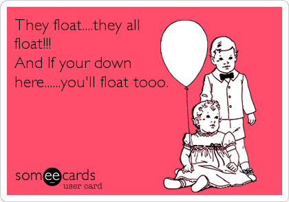 They float....they all
float!!!
And If your down
here......you'll float tooo.