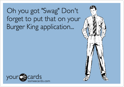 Oh you got "Swag" Don't 
forget to put that on your
Burger King application...