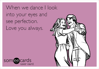 When we dance I look
into your eyes and
see perfection.
Love you always.
