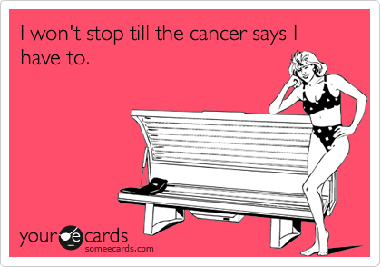 I won't stop till the cancer says I have to.