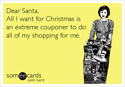Dear Santa,
All I want for Christmas is 
an extreme couponer to do
all of my shopping for me.