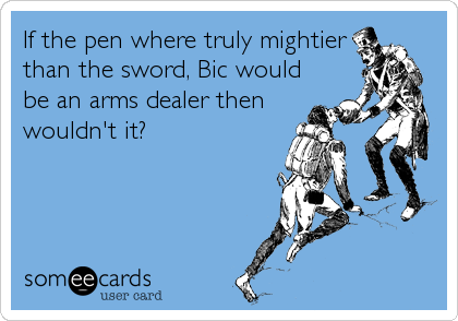 If the pen where truly mightier
than the sword, Bic would
be an arms dealer then 
wouldn't it?