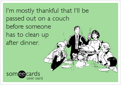 I'm mostly thankful that I'll be
passed out on a couch
before someone
has to clean up
after dinner.
