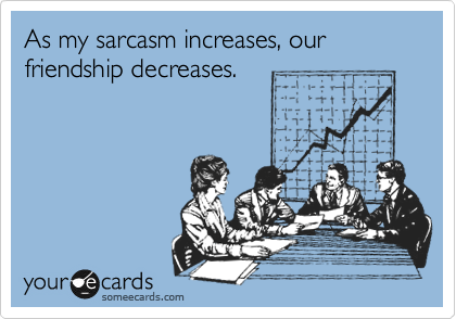 As my sarcasm increases, our friendship decreases. 