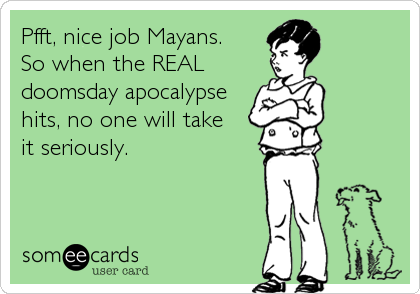Pfft, nice job Mayans. 
So when the REAL 
doomsday apocalypse
hits, no one will take
it seriously.