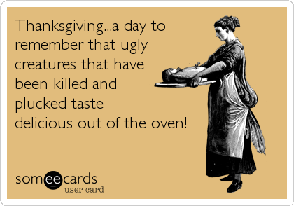 Thanksgiving...a day to
remember that ugly
creatures that have
been killed and 
plucked taste 
delicious out of the oven!