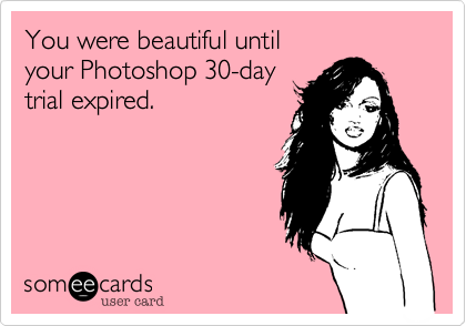 You were beautiful until 
your Photoshop 30-day
trial expired. 