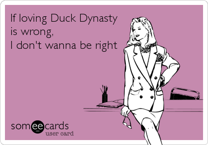 If loving Duck Dynasty
is wrong,
I don't wanna be right