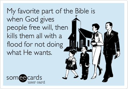 My favorite part of the Bible is when God gives
people free will, then
kills them all with a 
flood for not doing
what He wants.
