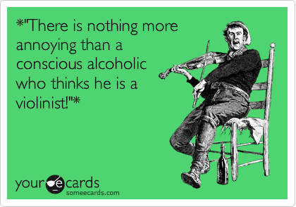 *"There is nothing more
annoying than an
conscious alcoholic
who thinks he is a
violinist!"*