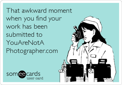 That awkward moment
when you find your
work has been
submitted to
YouAreNotA
Photographer.com