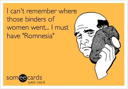 I can't remember where
those binders of
women went... I must
have "Romnesia"
