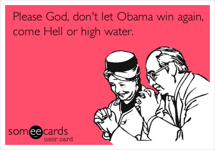 Please God, don't let Obama win again,
come Hell or high water.