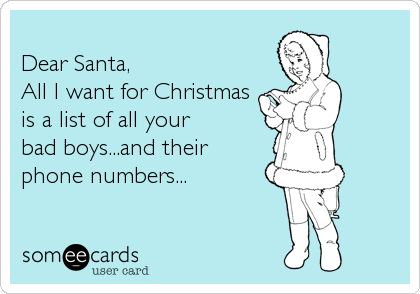 
Dear Santa, 
All I want for Christmas
is a list of all your
bad boys...and their
phone numbers...
 