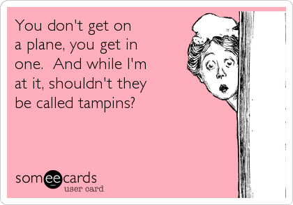 You don't get on 
a plane, you get in
one.  And while I'm
at it, shouldn't they
be called tampins?