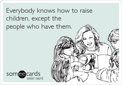 Everybody knows how to raise
children, except the
people who have them.