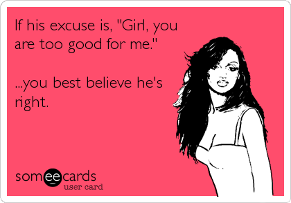 If his excuse is, "Girl, you
are too good for me."

...you best believe he's
right.