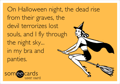 On Halloween night, the dead rise
from their graves, the
devil terrorizes lost
souls, and I fly through
the night sky... 
in my bra and
panties. 
