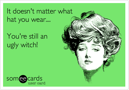 It doesn't matter what
hat you wear....

You're still one
an ugly witch!