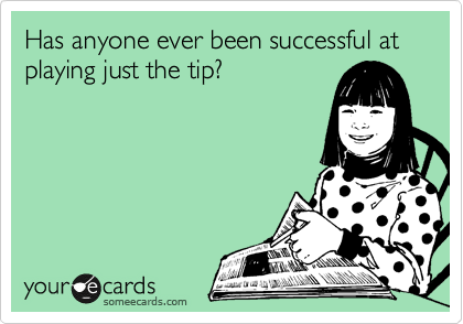 Has anyone ever been successful at playing just the tip?