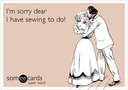 I'm sorry dear 
I have sewing to do!