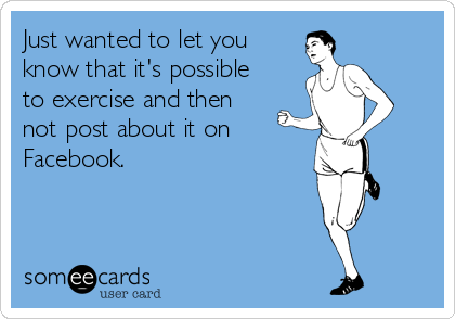 Just wanted to let you
know that it's possible
to exercise and then 
not post about it on
Facebook.