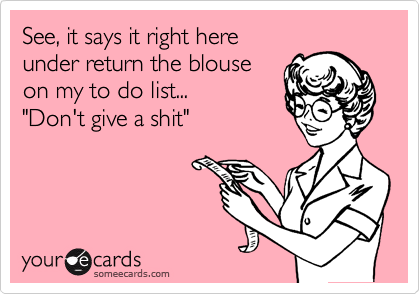 See, it says it right here 
under return the blouse
on my to do list...
"Don't give a shit"
