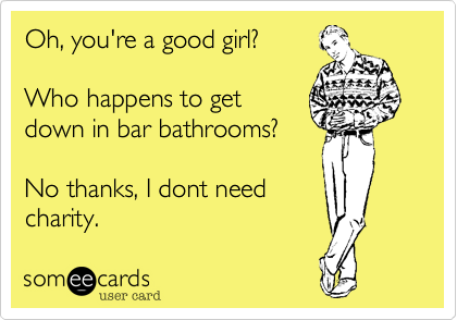 Oh, you're a good girl? 

Who happens to get
down in bar bathrooms?

No thanks, I dont need
charity.