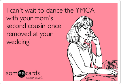 I can't wait to dance the YMCA with your mom's
second cousin once
removed at your
wedding!