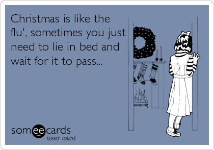 Christmas is like the
flu', sometimes you just
need to lie in bed and
wait for it to pass...
