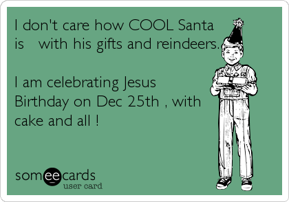 I don't care how COOL Santa
is   with his gifts and reindeers.

I am celebrating Jesus
Birthday on Dec 25th , with
cake and all ! 