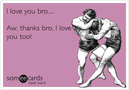 I love you bro.....

Aw, thanks bro, I love
you too!