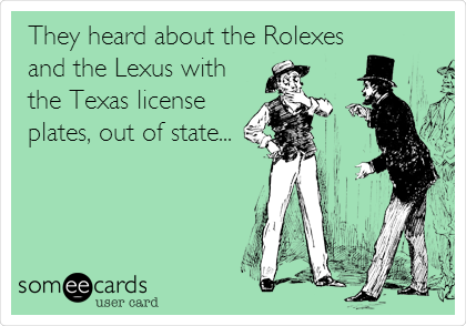 They heard about the Rolexes
and the Lexus with
the Texas license
plates, out of state...