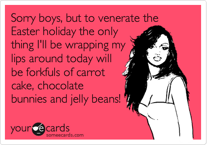 Sorry boys, but to venerate the  Easter holiday the only 
thing I'll be wrapping my
lips around today will
be forkfuls of carrot
cake, chocolate
bunnies and jelly beans!