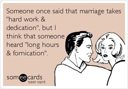 Someone once said that marriage takes
"hard work &
dedication", but I
think that someone
heard "long hours
& fornication".