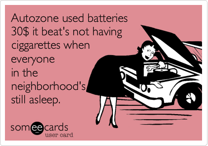 Autozone used batteries
30%24 it beat's not having
ciggarettes when
everyone
in the 
neighborhood's
still asleep. 
