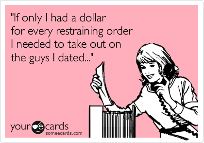"If only I had a dollar 
for every restraining order 
I needed to take out on
the guys I dated..."