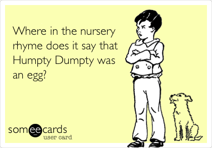 
Where in the nursery
rhyme does it say that
Humpty Dumpty was
an egg? 