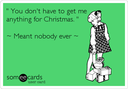 " You don't have to get me 
anything for Christmas. "

~ Meant nobody ever ~