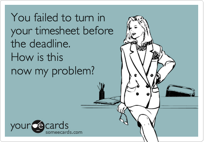 You failed to turn in
your timesheet before
the deadline. 
How is this
now my problem?