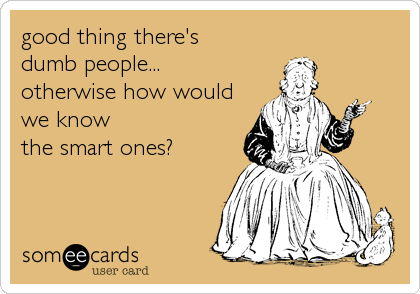 good thing there's
dumb people...
otherwise how would
we know
the smart ones?