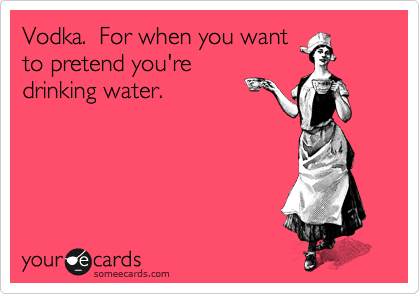 Vodka.  For when you want
to pretend you're
drinking water.