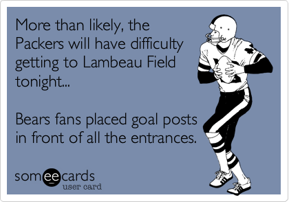 More than likely%2C the 
Packers will have difficulty 
getting to Lambeau Field
tonight...

Bears fans placed goal posts
in front of all the entrances. 