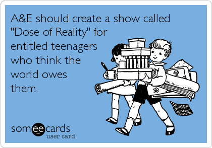 A&E should create a show called
"Dose of Reality" for
entitled teenagers
who think the 
world owes 
them.