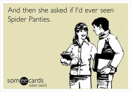And then she asked if I'd ever seen
Spider Panties.