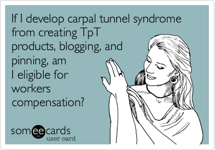 If I develop carpal tunnel syndrome from creating TpT 
products, blogging, and
pinning, am
I eligible for
workers
compensation?