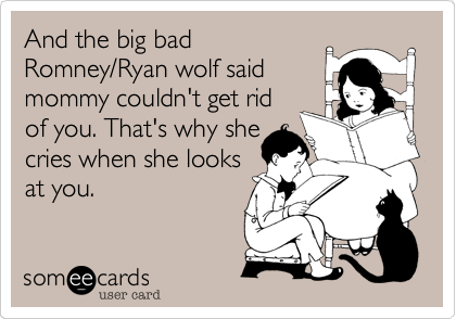And the big bad
Romney/Ryan wolf said
mommy couldn't get rid
of you. That's why she
cries when she looks
at you.