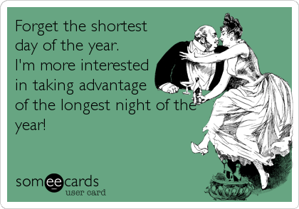 Forget the shortest
day of the year.
I'm more interested
in taking advantage
of the longest night of the
year!